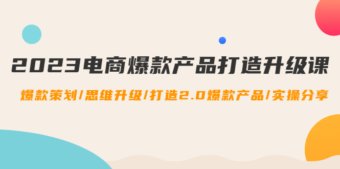 （4611期）2023电商爆款产品打造升级课：爆款策划/思维升级/打造2.0爆款产品/【推荐】-启航188资源站