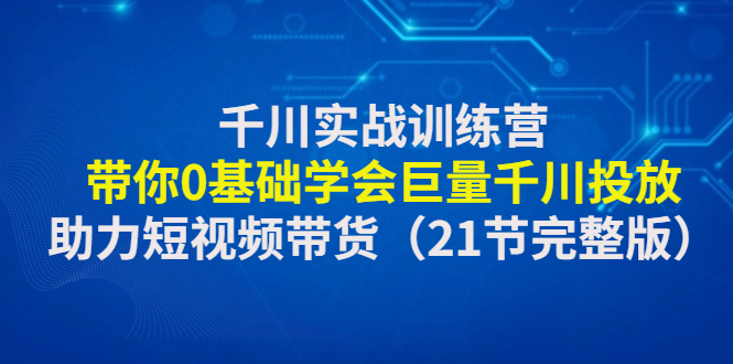 （4617期）千川实战训练营：带你0基础学会巨量千川投放，助力短视频带货（21节完整…-启航188资源站