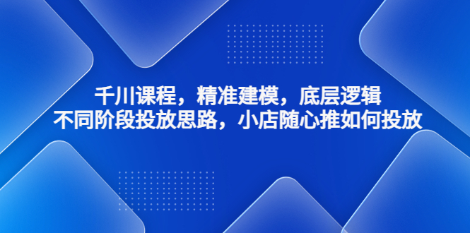 （4654期）千川课程，精准建模，底层逻辑，不同阶段投放思路，小店随心推如何投放-启航188资源站