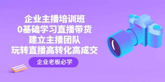 （4679期）企业主播培训班：0基础学习直播带货，建立主播团队，玩转直播高转化高成交-启航188资源站