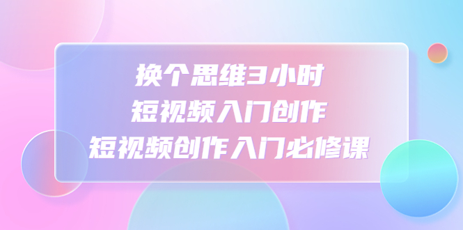 （4703期）换个思维3小时短视频入门创作，短视频创作入门必修课-启航188资源站