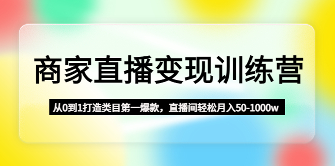 （4736期）商家直播变现训练营：从0到1打造类目第一爆款，直播间轻松月入50-1000w-启航188资源站