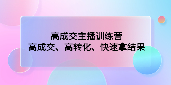 （4742期）高成交主播训练营：高成交、高转化、快速拿结果-启航188资源站