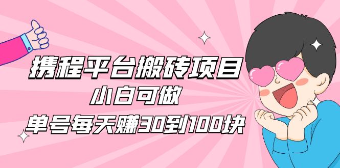 （4801期）2023携程平台搬砖项目，小白可做，单号每天赚30到100块钱还是很容易的-启航188资源站