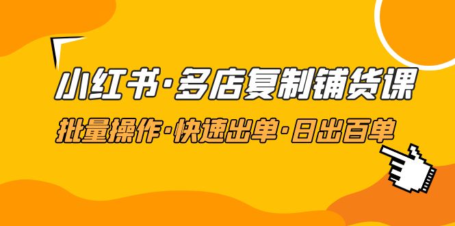 （4968期）小红书·多店复制铺货课，批量操作·快速出单·日出百单（更新2023年2月）-启航188资源站