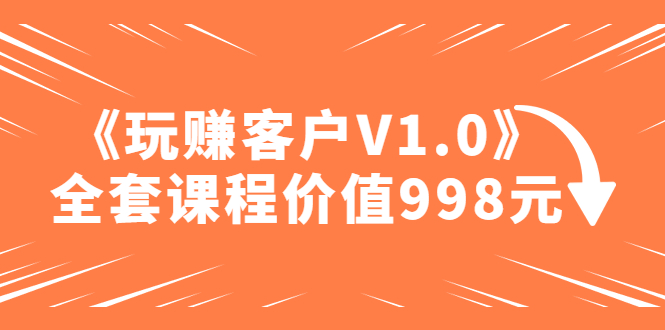 （4994期）某收费课程《玩赚客户V1.0》全套课程价值998元-启航188资源站