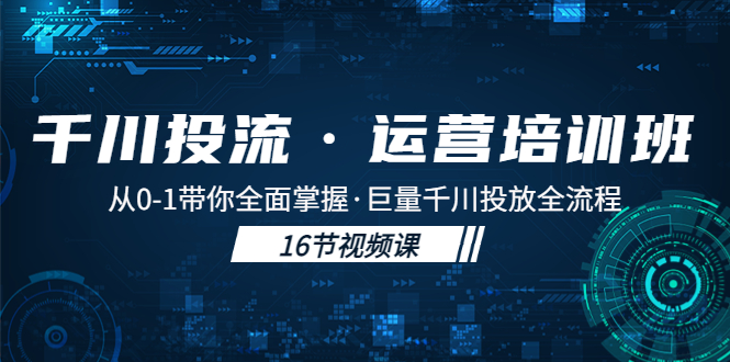 （5163期）千川投流·运营培训班：从0-1带你全面掌握·巨量千川投放全流程！-启航188资源站