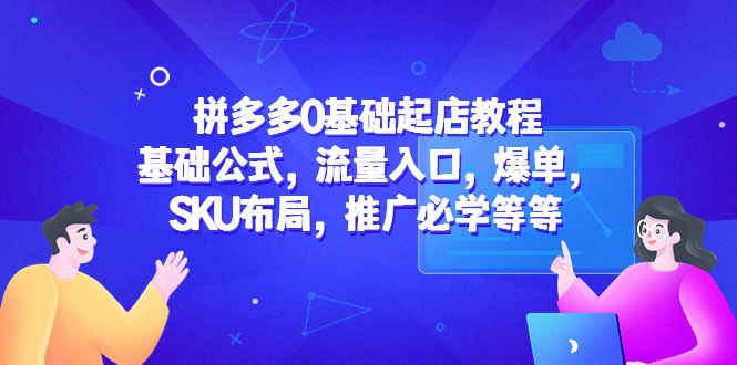 （5421期）拼多多0基础起店教程：基础公式，流量入口，爆单，SKU布局，推广必学等等-启航188资源站