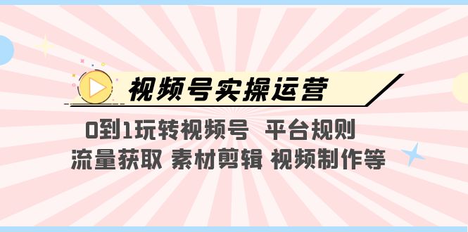 （5425期）视频号实操运营，0到1玩转视频号  平台规则  流量获取 素材剪辑 视频制作等-启航188资源站