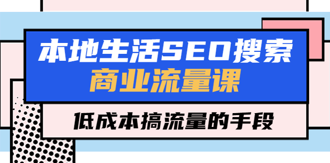 （5482期）本地生活SEO搜索商业流量课，低成本搞流量的手段（7节视频课）-启航188资源站