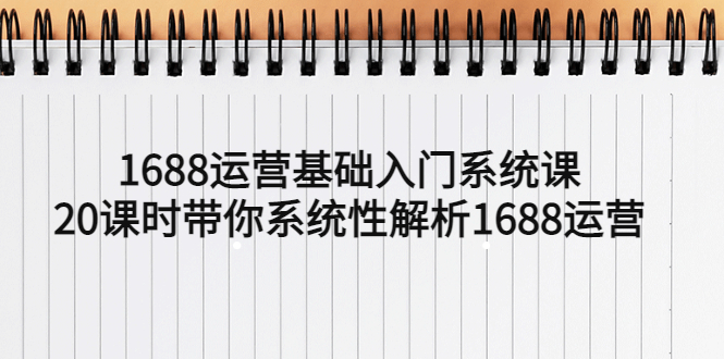 （5488期）1688运营基础入门系统课，20课时带你系统性解析1688运营-启航188资源站