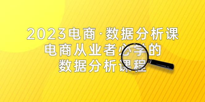 （5495期）2023电商·数据分析课，电商·从业者必学的数据分析课程（42节课）-启航188资源站