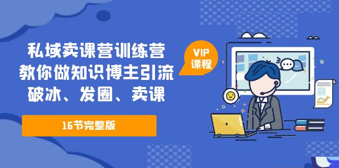 （5503期）私域卖课营训练营：教你做知识博主引流、破冰、发圈、卖课（16节课完整版）-启航188资源站