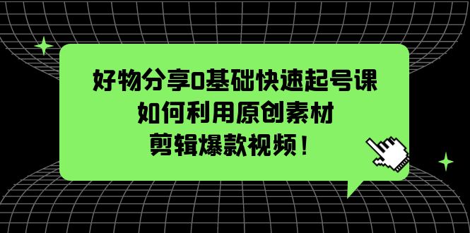 （5509期）好物分享0基础快速起号课：如何利用原创素材剪辑爆款视频！-启航188资源站