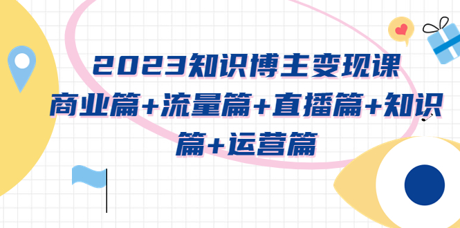 （5529期）2023知识博主变现实战进阶课：商业篇+流量篇+直播篇+知识篇+运营篇-启航188资源站