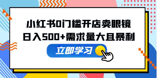 （5533期）小红书0门槛开店卖眼镜，日入500+需求量大且暴利，一部手机可操作-启航188资源站