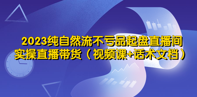 （5557期）2023纯自然流不亏品起盘直播间，实操直播带货（视频课+话术文档）-启航188资源站