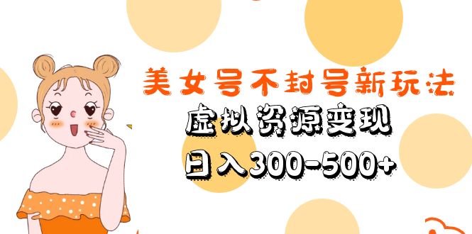 （5589期）美女号不封号新玩法，虚拟资源变现，日入300-500+-启航188资源站