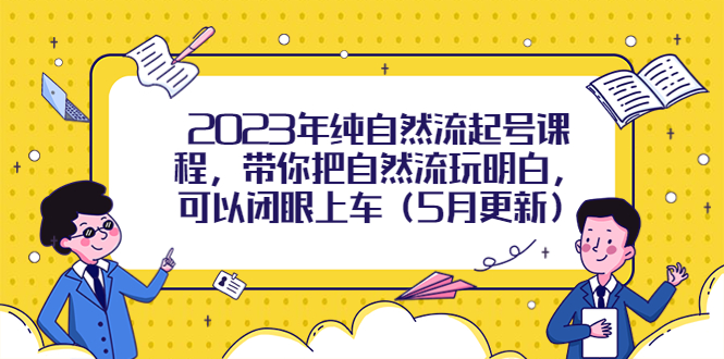 （5808期）2023年纯自然流起号课程，带你把自然流玩明白，可以闭眼上车（5月更新）-启航188资源站