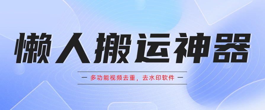 （5945期）懒人搬运神器，多功能视频去重，去水印软件手机版app-启航188资源站