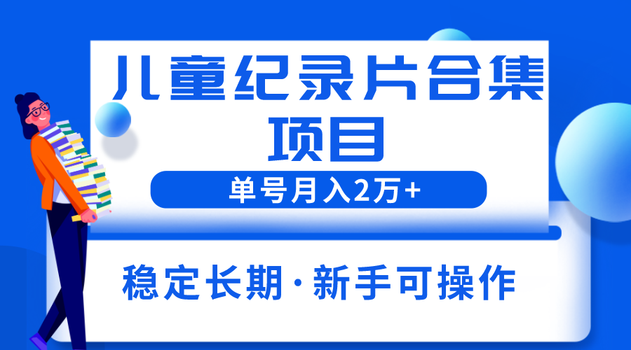 （6155期）2023儿童纪录片合集项目，单个账号轻松月入2w+-启航188资源站