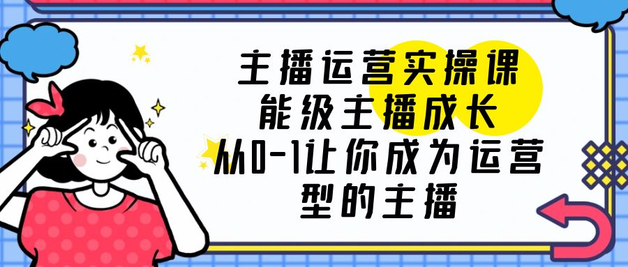 （6181期）主播运营实操课，能级-主播成长，从0-1让你成为运营型的主播-启航188资源站