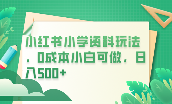 （6249期）小红书小学资料玩法，0成本小白可做日入500+（教程+资料）-启航188资源站