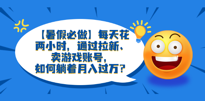 （6257期）【暑假必做】每天花两小时，通过拉新、卖游戏账号，如何躺着月入过万？-启航188资源站