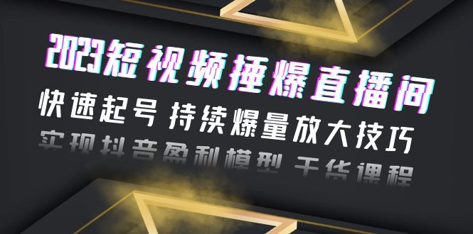 （6275期）2023短视频捶爆直播间：快速起号 持续爆量放大技巧 实现抖音盈利模型 干货-启航188资源站