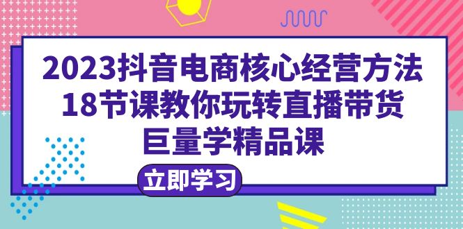 （6309期）2023抖音电商核心经营方法：18节课教你玩转直播带货，巨量学精品课-启航188资源站