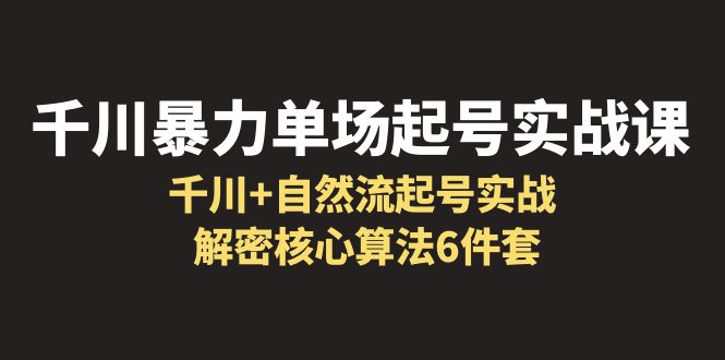 （6317期）千川暴力单场·起号实战课：千川+自然流起号实战， 解密核心算法6件套-启航188资源站