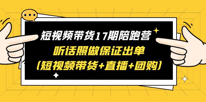 （6358期）短视频带货17期陪跑营 听话照做保证出单（短视频带货+直播+团购）赠1-16期-启航188资源站