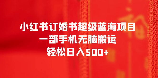 （6438期）小红书订婚书超级蓝海项目，一部手机无脑搬运，轻松日入500+-启航188资源站