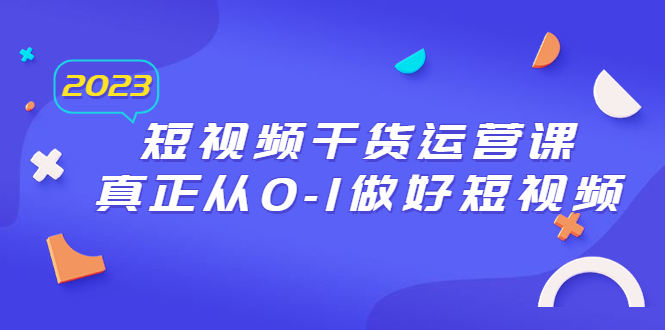 （6442期）2023短视频干货·运营课，真正从0-1做好短视频（30节课）-启航188资源站