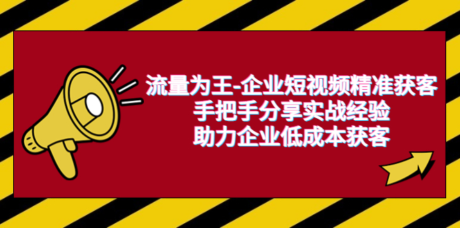 （6477期）流量为王-企业 短视频精准获客，手把手分享实战经验，助力企业低成本获客-启航188资源站