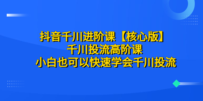 （6504期）抖音千川进阶课【核心版】 千川投流高阶课 小白也可以快速学会千川投流-启航188资源站