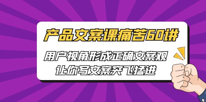 （6560期）产品文案课痛苦60讲，用户视角形成正确文案观，让你写文案突飞猛进-启航188资源站