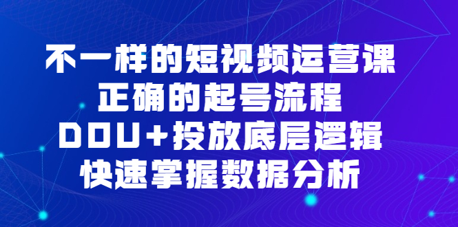 （6768期）不一样的短视频 运营课，正确的起号流程，DOU+投放底层逻辑，快速掌握数…-启航188资源站