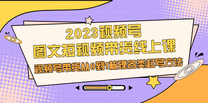 （6785期）2023视频号-图文短视频带货线上课，视频号带货从0到1梳理各类起号方法-启航188资源站