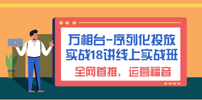 （6795期）万相台-序列化 投放实战18讲线上实战班，全网首推，运营福音！-启航188资源站