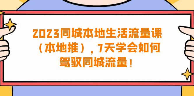 （6855期）2023同城本地生活·流量课（本地推），7天学会如何驾驭同城流量（31节课）-启航188资源站