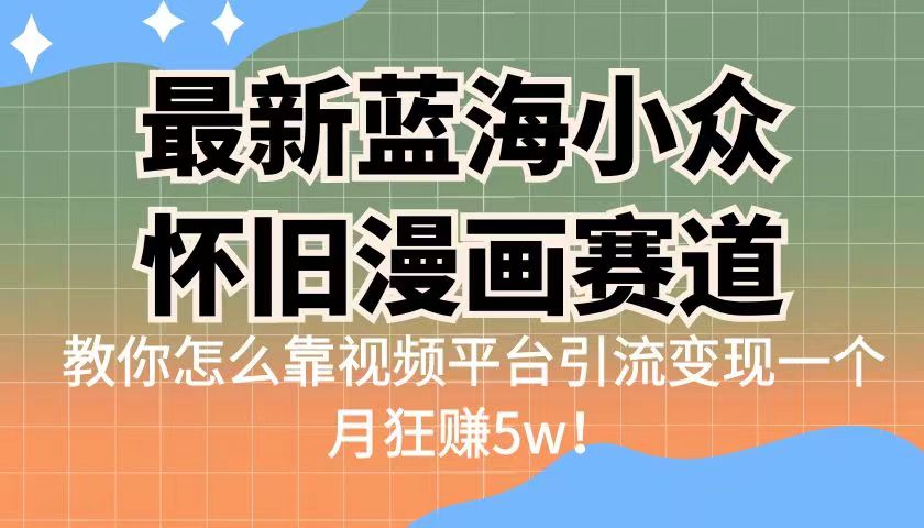 （6869期）最新蓝海小众怀旧漫画赛道 高转化一单29.9 靠视频平台引流变现一个月狂赚5w-启航188资源站