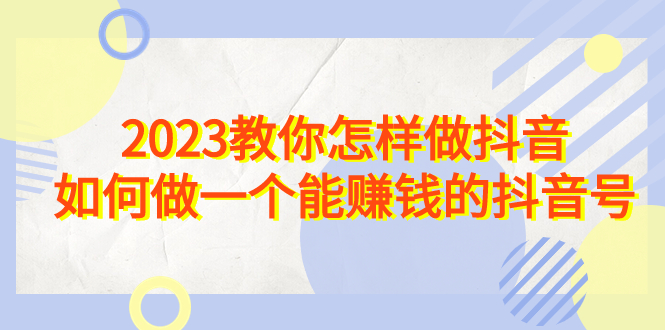 （6932期）2023教你怎样做抖音，如何做一个能赚钱的抖音号（22节课）-启航188资源站