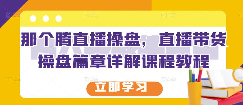 那个腾直播操盘，直播带货操盘篇章详解课程教程-启航188资源站