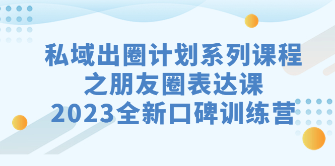 （7065期）私域-出圈计划系列课程之朋友圈-表达课，2023全新口碑训练营-启航188资源站