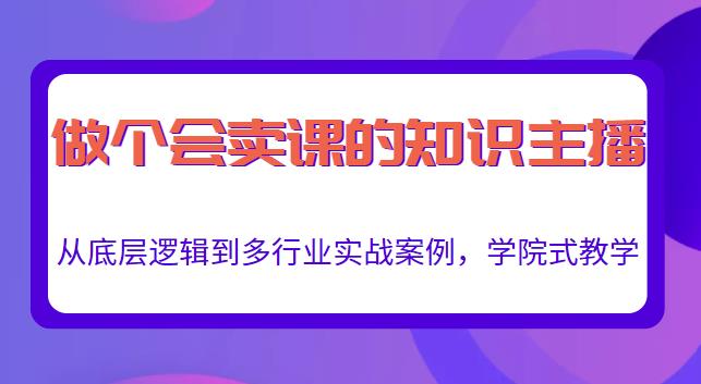 做一个会卖课的知识主播，从底层逻辑到多行业实战案例，学院式教学-启航188资源站