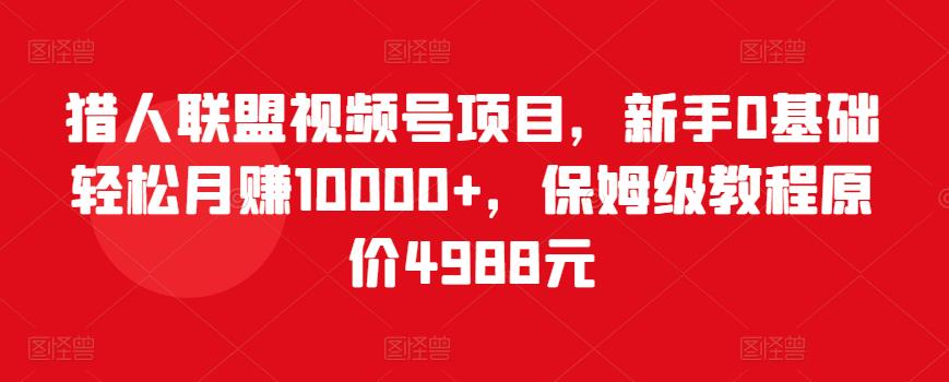 猎人联盟视频号项目，新手0基础轻松月赚10000+，保姆级教程原价4988元-启航188资源站