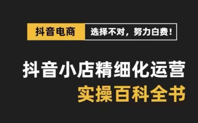 抖音小店精细化运营-百科全书，保姆级运营实战讲解（28节课）-启航188资源站