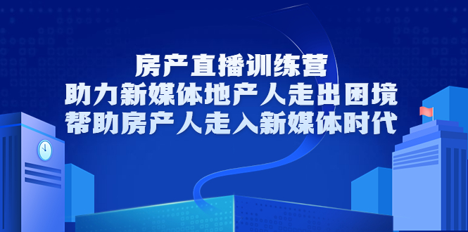 房产直播训练营，助力新媒体地产人走出困境，帮助房产人走入新媒体时代-启航188资源站