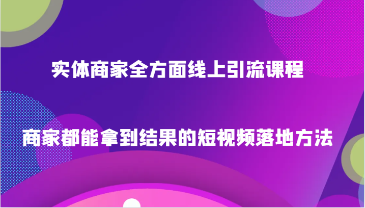 实体商家全方面线上引流课程，商家都能拿到结果的短视频落地方法-启航188资源站